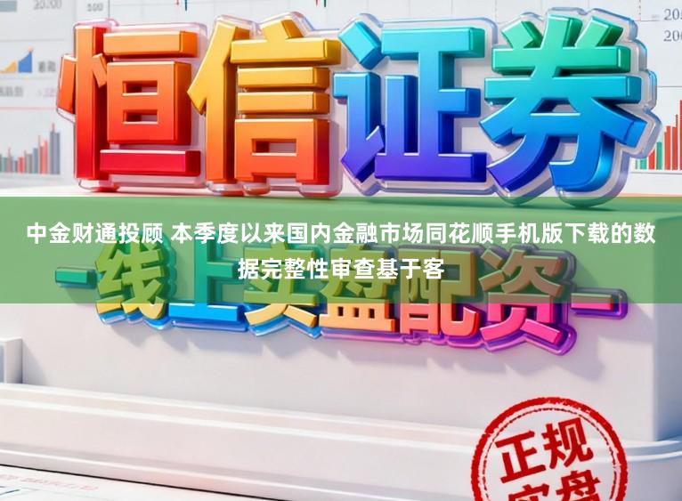 中金财通投顾 本季度以来国内金融市场同花顺手机版下载的数据完整性审查基于客