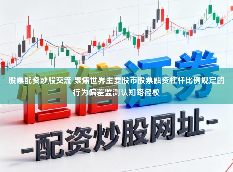 股票配资炒股交流 聚焦世界主要股市股票融资杠杆比例规定的行为偏差监测认知路径校
