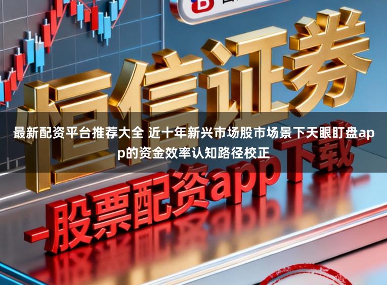 最新配资平台推荐大全 近十年新兴市场股市场景下天眼盯盘app的资金效率认知路径校正
