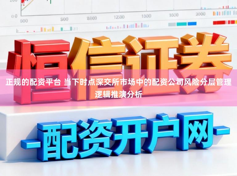 正规的配资平台 当下时点深交所市场中的配资公司风险分层管理逻辑推演分析