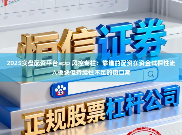 2025实盘配资平台app 风控专栏：靠谱的配资在资金试探性流入板块但持续性不足的窗口期