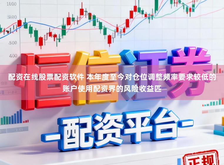 配资在线股票配资软件 本年度至今对仓位调整频率要求较低的账户使用配资界的风险收益匹