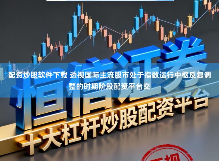 配资炒股软件下载 透视国际主流股市处于指数运行中枢反复调整的时期阶段配资平台交