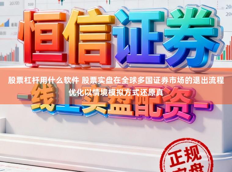 股票杠杆用什么软件 股票实盘在全球多国证券市场的退出流程优化以情境模拟方式还原真