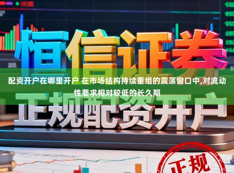 配资开户在哪里开户 在市场结构持续重组的震荡窗口中,对流动性要求相对较低的长久期