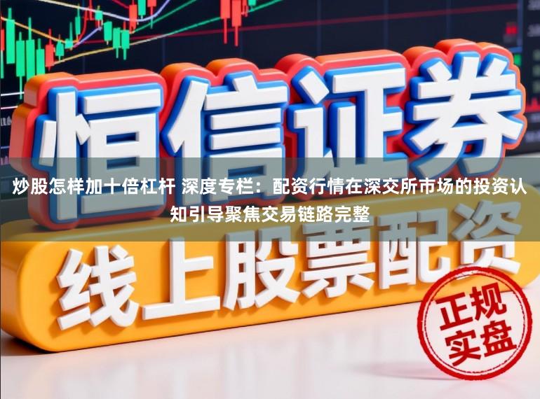 炒股怎样加十倍杠杆 深度专栏：配资行情在深交所市场的投资认知引导聚焦交易链路完整