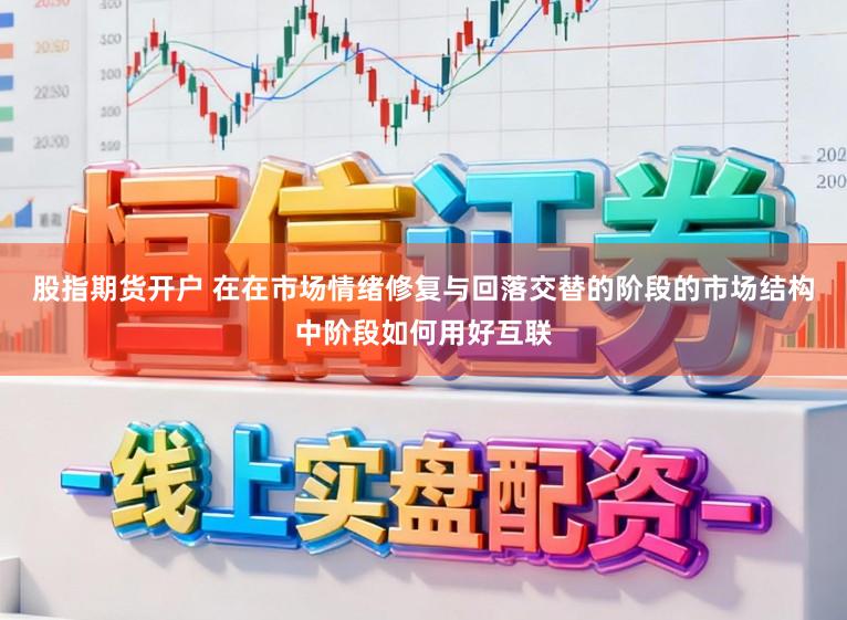 股指期货开户 在在市场情绪修复与回落交替的阶段的市场结构中阶段如何用好互联