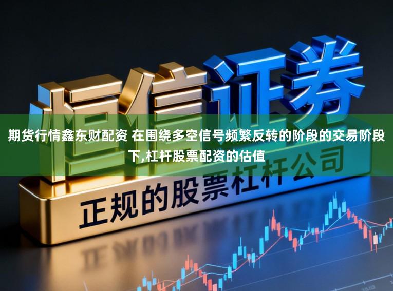 期货行情鑫东财配资 在围绕多空信号频繁反转的阶段的交易阶段下，杠杆股票配资的估值