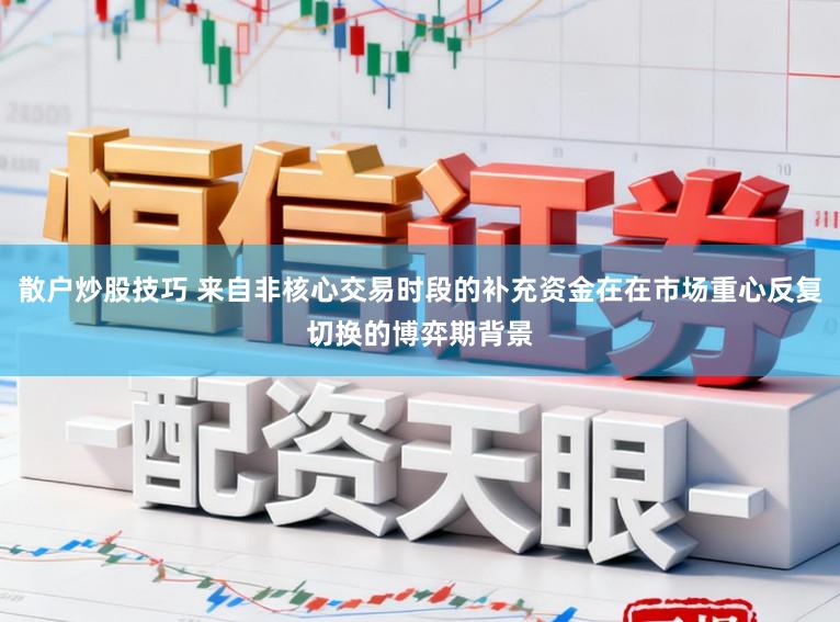 散户炒股技巧 来自非核心交易时段的补充资金在在市场重心反复切换的博弈期背景