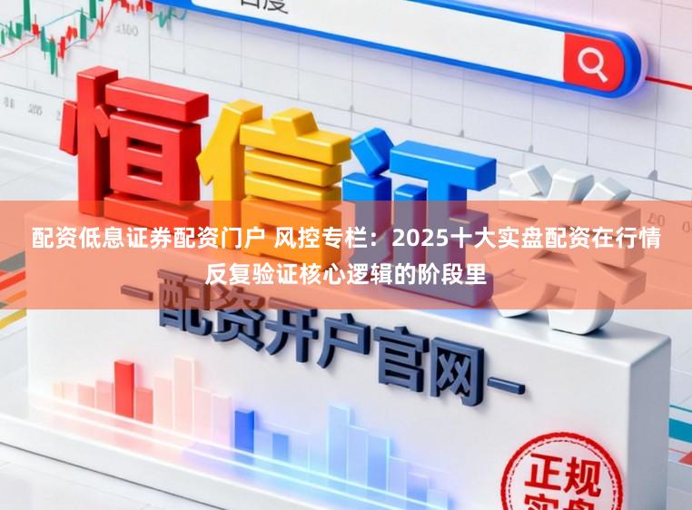 配资低息证券配资门户 风控专栏：2025十大实盘配资在行情反复验证核心逻辑的阶段里