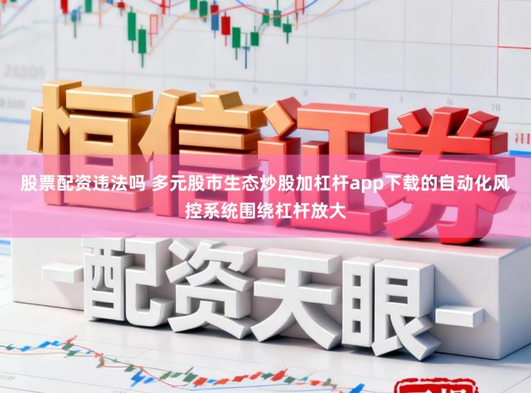股票配资违法吗 多元股市生态炒股加杠杆app下载的自动化风控系统围绕杠杆放大