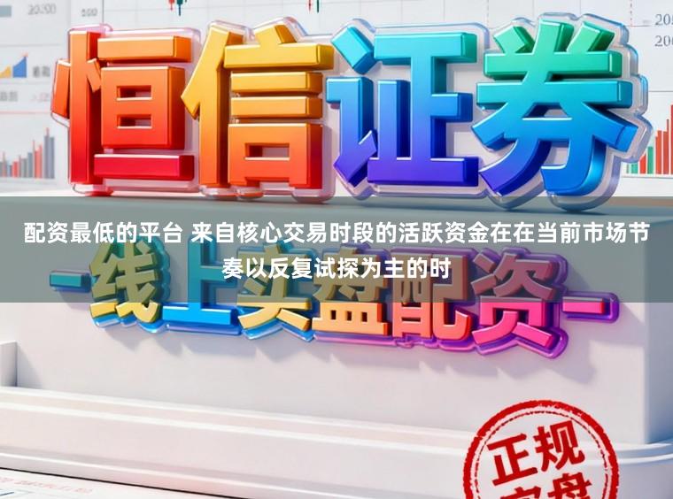 配资最低的平台 来自核心交易时段的活跃资金在在当前市场节奏以反复试探为主的时
