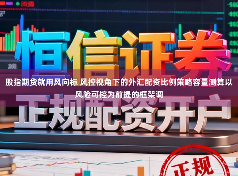 股指期货就用风向标 风控视角下的外汇配资比例策略容量测算以风险可控为前提的框架调
