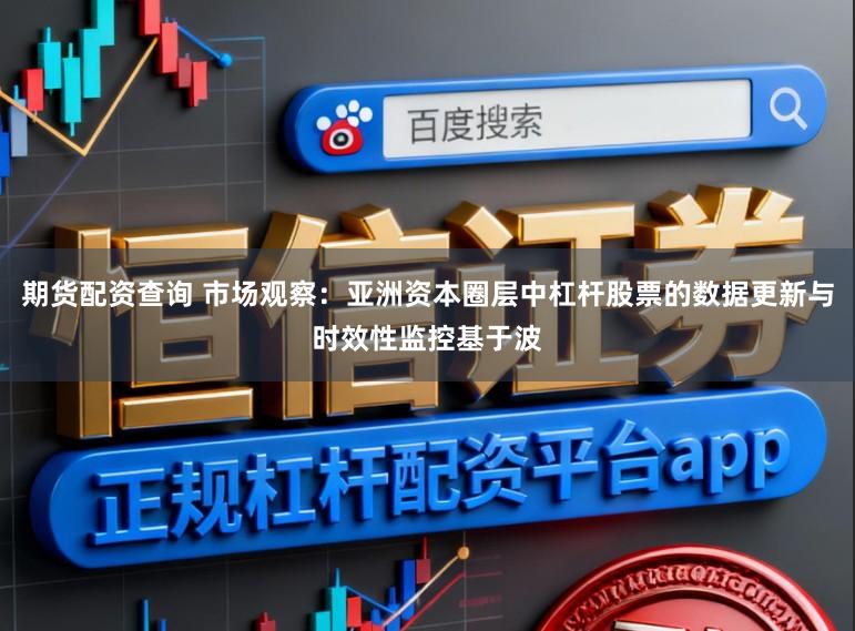 期货配资查询 市场观察：亚洲资本圈层中杠杆股票的数据更新与时效性监控基于波