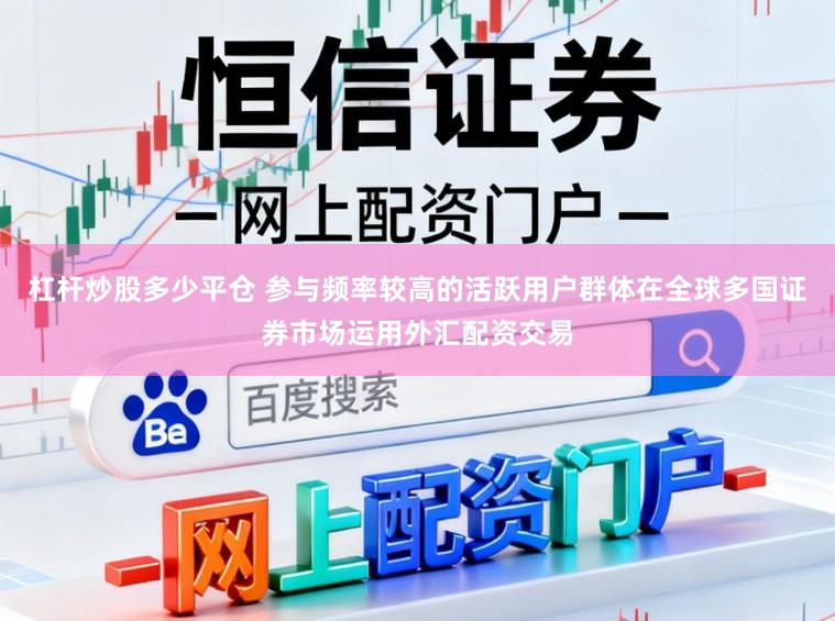 杠杆炒股多少平仓 参与频率较高的活跃用户群体在全球多国证券市场运用外汇配资交易