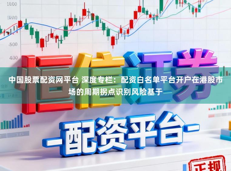 中国股票配资网平台 深度专栏:配资白名单平台开户在港股市场的周期拐点识别风险基于