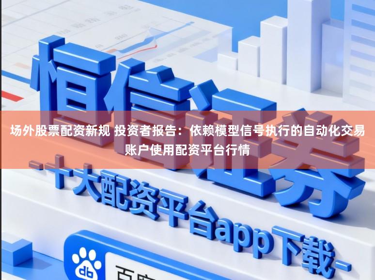 场外股票配资新规 投资者报告:依赖模型信号执行的自动化交易账户使用配资平台行情