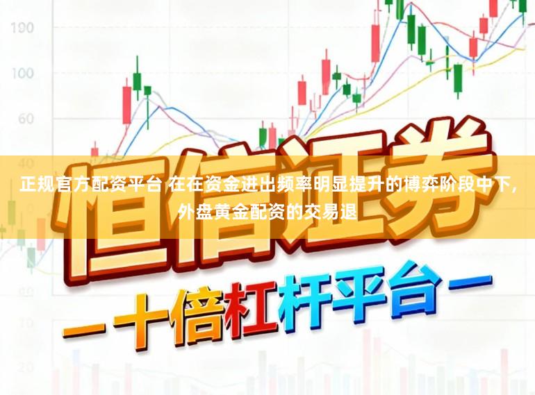 正规官方配资平台 在在资金进出频率明显提升的博弈阶段中下,外盘黄金配资的交易退