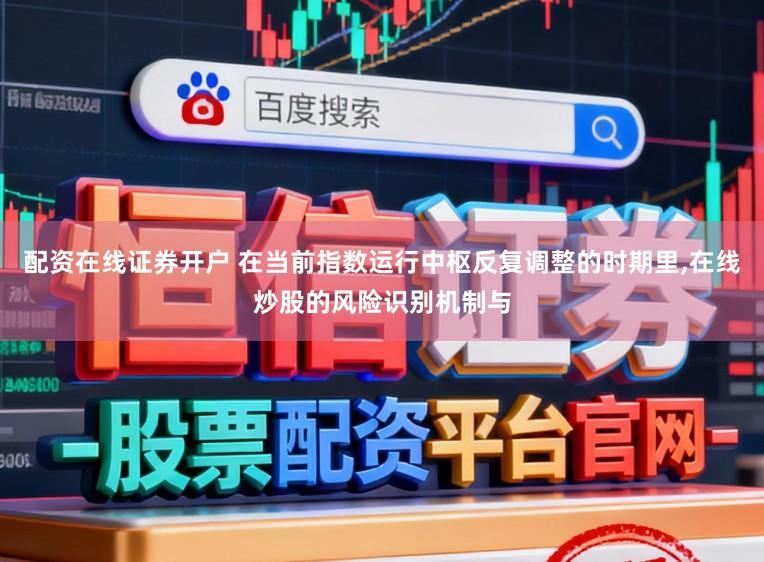 配资在线证券开户 在当前指数运行中枢反复调整的时期里，在线炒股的风险识别机制与