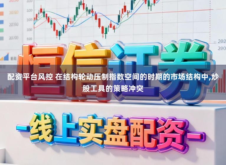 配资平台风控 在结构轮动压制指数空间的时期的市场结构中，炒股工具的策略冲突