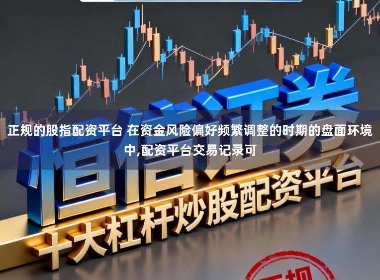 正规的股指配资平台 在资金风险偏好频繁调整的时期的盘面环境中，配资平台交易记录可