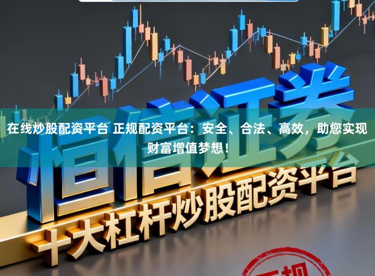 在线炒股配资平台 正规配资平台:安全、合法、高效,助您实现财富增值梦想!