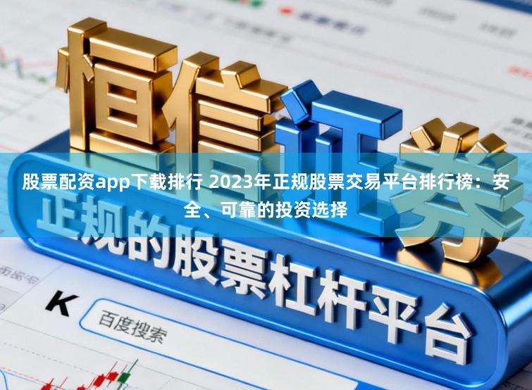 股票配资app下载排行 2023年正规股票交易平台排行榜：安全、可靠的投资选择