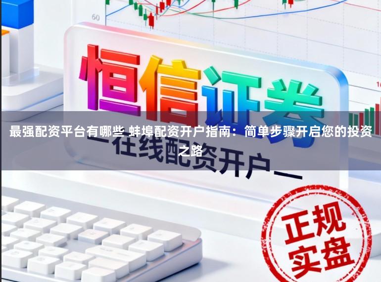 最强配资平台有哪些 蚌埠配资开户指南:简单步骤开启您的投资之路