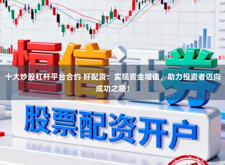十大炒股杠杆平台合约 好配资:实现资金增值,助力投资者迈向成功之路!