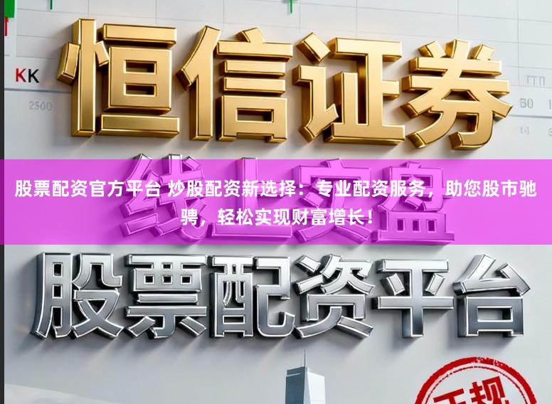 股票配资官方平台 炒股配资新选择:专业配资服务,助您股市驰骋,轻松实现财富增长!