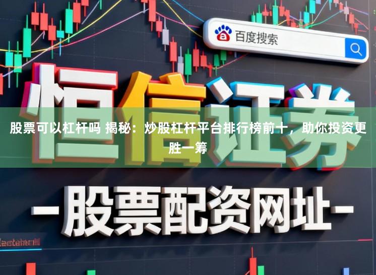 股票可以杠杆吗 揭秘：炒股杠杆平台排行榜前十，助你投资更胜一筹