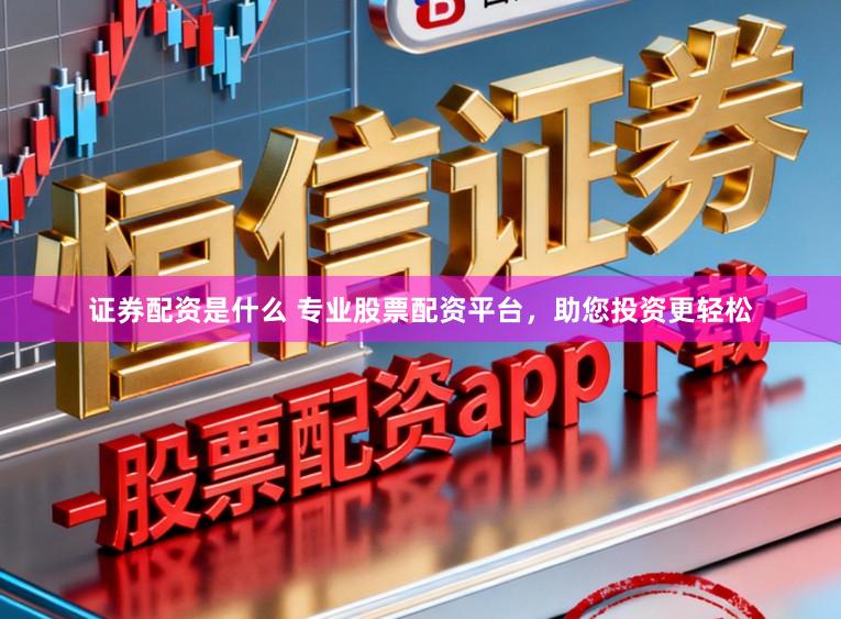 证券配资是什么 专业股票配资平台，助您投资更轻松