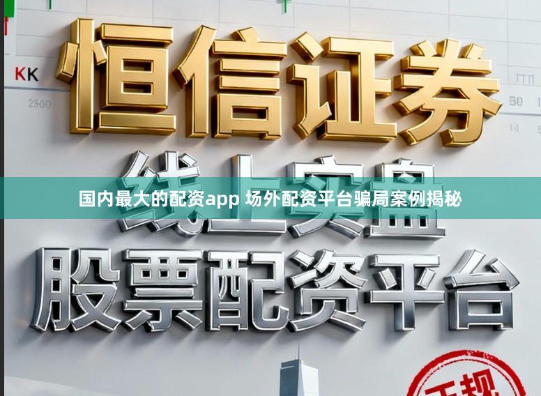 国内最大的配资app 场外配资平台骗局案例揭秘