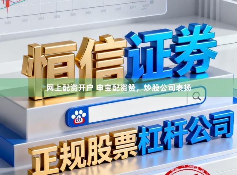 网上配资开户 申宝配资赞，炒股公司表扬