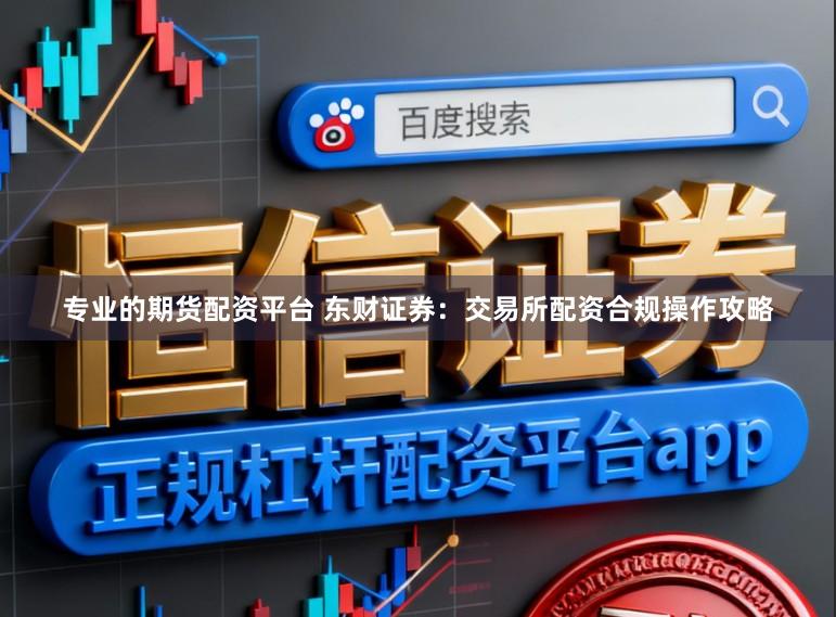 专业的期货配资平台 东财证券：交易所配资合规操作攻略