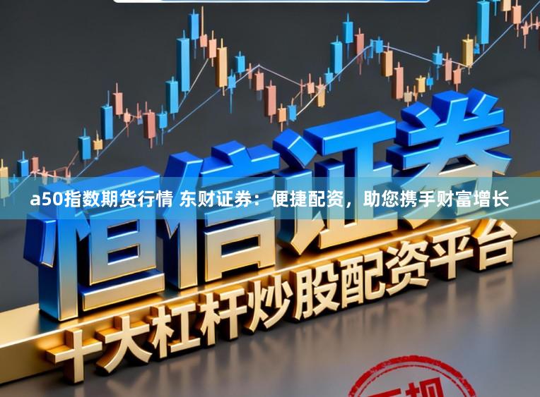a50指数期货行情 东财证券：便捷配资，助您携手财富增长
