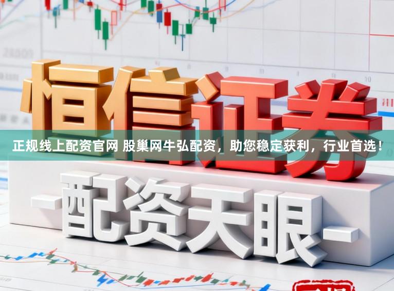 正规线上配资官网 股巢网牛弘配资，助您稳定获利，行业首选！