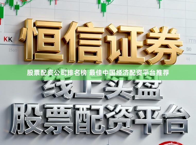 股票配资公司排名榜 最佳中国经济配资平台推荐