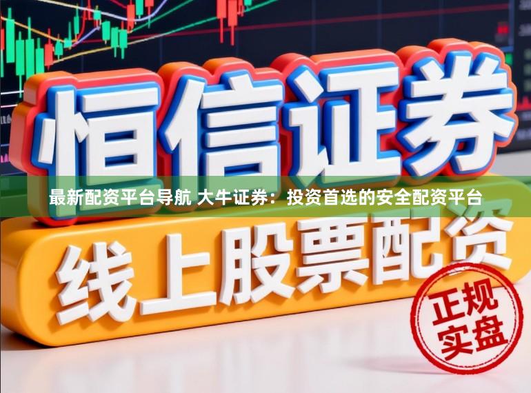 最新配资平台导航 大牛证券：投资首选的安全配资平台