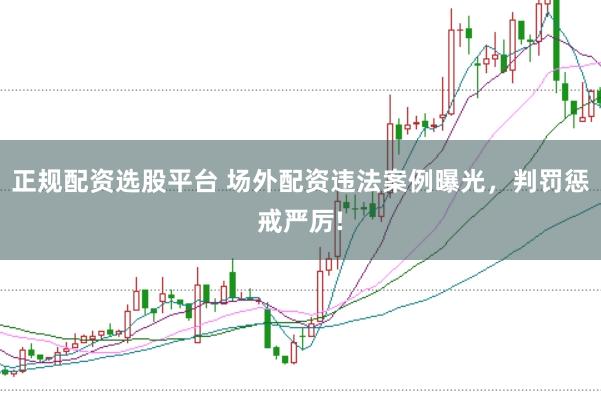 正规配资选股平台 场外配资违法案例曝光，判罚惩戒严厉!