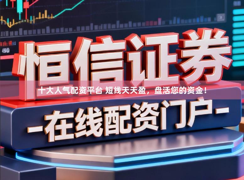 十大人气配资平台 短线天天盈，盘活您的资金！