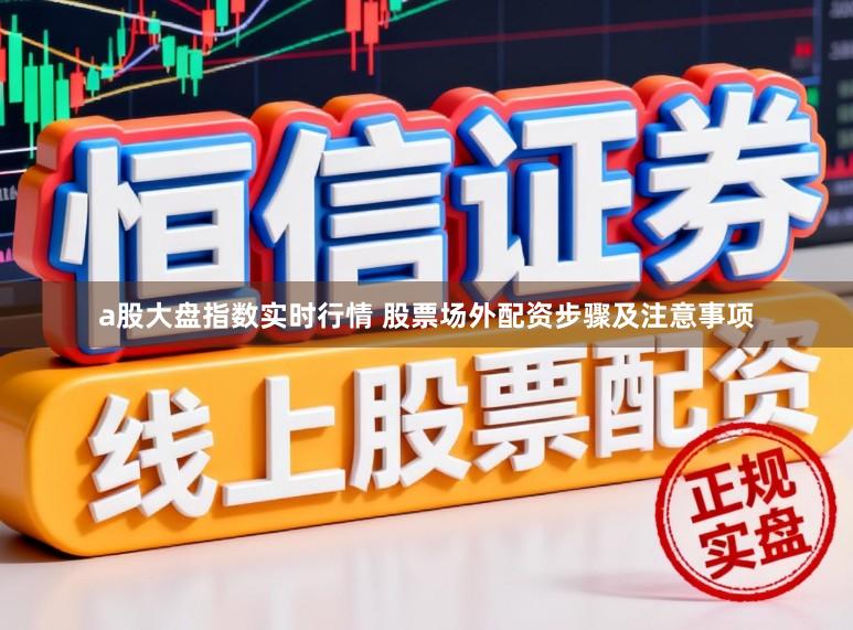 a股大盘指数实时行情 股票场外配资步骤及注意事项