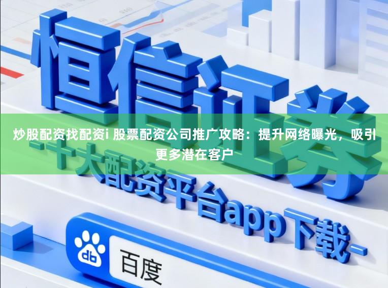 炒股配资找配资i 股票配资公司推广攻略：提升网络曝光，吸引更多潜在客户