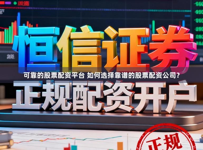 可靠的股票配资平台 如何选择靠谱的股票配资公司？