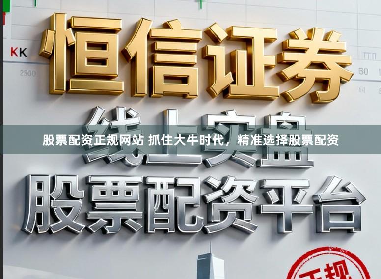 股票配资正规网站 抓住大牛时代，精准选择股票配资
