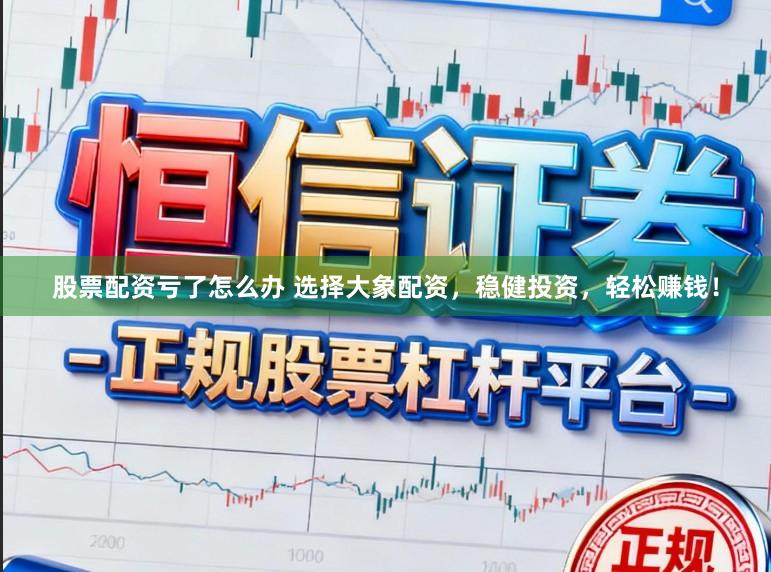 股票配资亏了怎么办 选择大象配资,稳健投资,轻松赚钱!