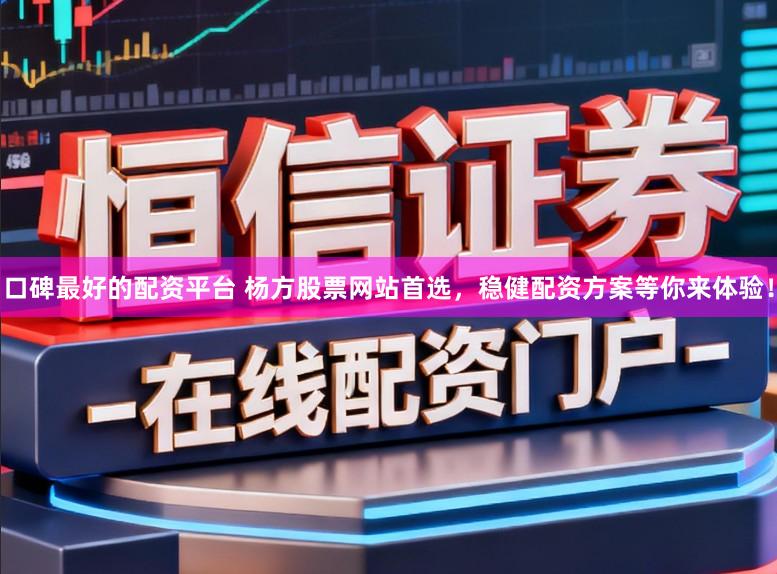 口碑最好的配资平台 杨方股票网站首选，稳健配资方案等你来体验！