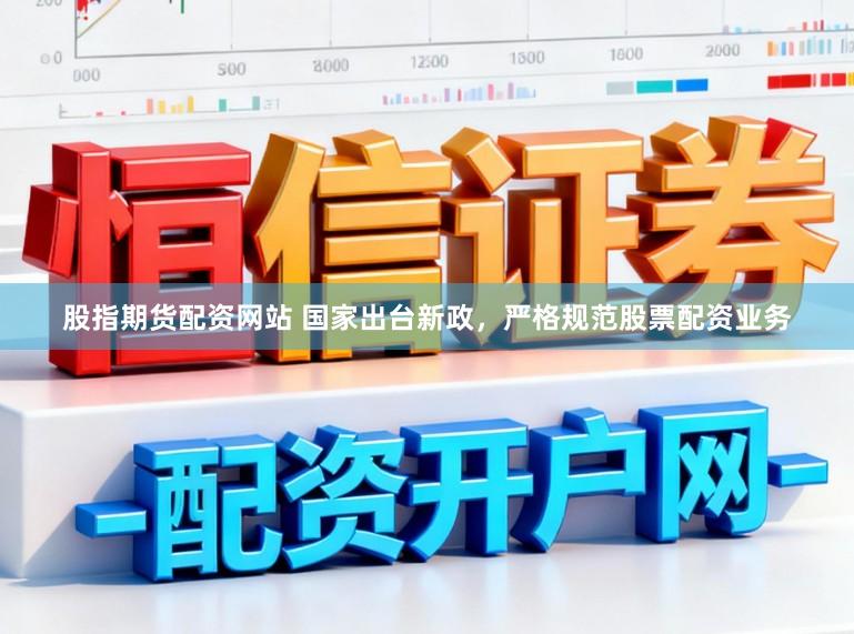 股指期货配资网站 国家出台新政，严格规范股票配资业务