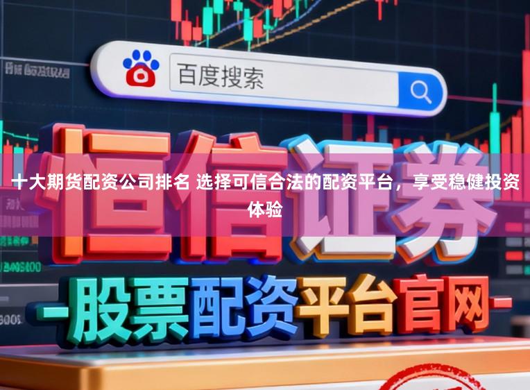 十大期货配资公司排名 选择可信合法的配资平台，享受稳健投资体验