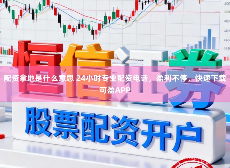 配资拿地是什么意思 24小时专业配资电话，盈利不停，快速下载可盈APP